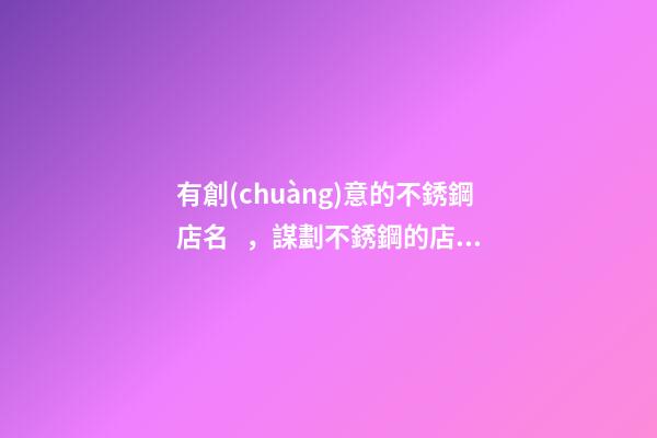 有創(chuàng)意的不銹鋼店名，謀劃不銹鋼的店肆取什么名稱好-第1張-店鋪起名-玄機(jī)派